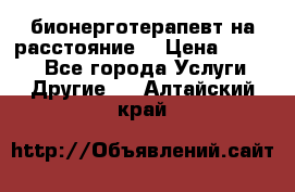 бионерготерапевт на расстояние  › Цена ­ 1 000 - Все города Услуги » Другие   . Алтайский край